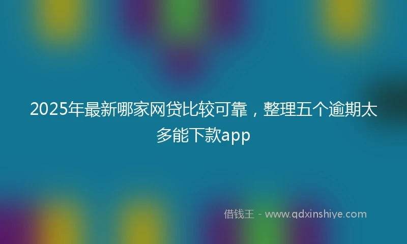 2025年最新哪家网贷比较可靠，整理五个逾期太多能下款app