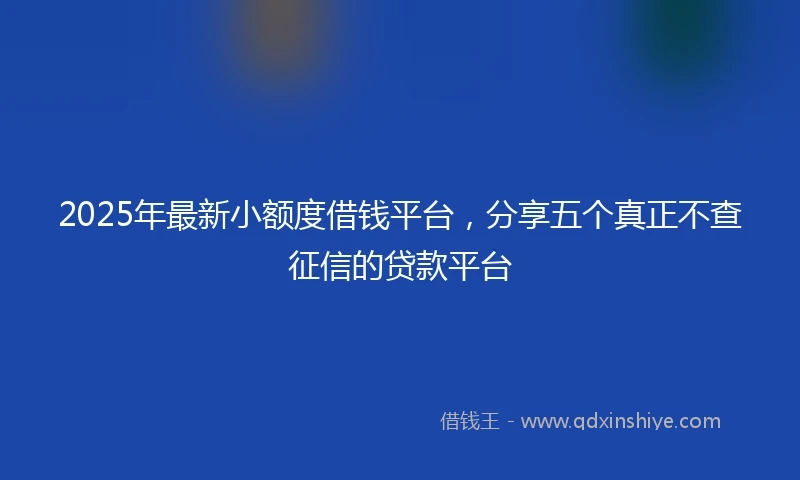 2025年最新小额度借钱平台，分享五个真正不查征信的贷款平台