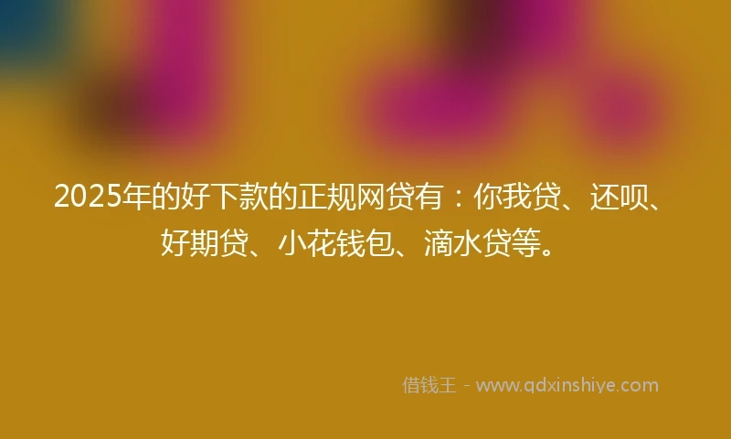 2025年的好下款的正规网贷有：你我贷、还呗、好期贷、小花钱包、滴水贷等。