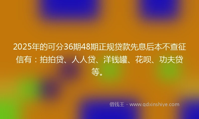 2025年的可分36期48期正规贷款先息后本不查征信有：拍拍贷、人人贷、洋钱罐、花呗、功夫贷等。