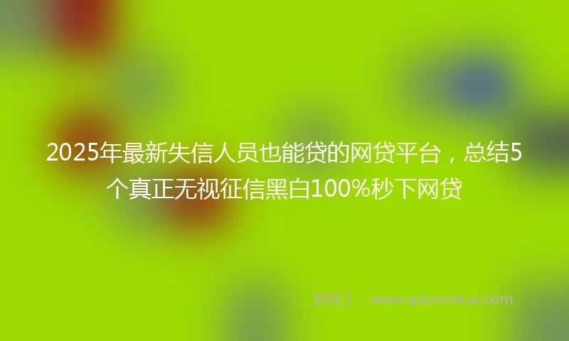 2025年最新失信人员也能贷的网贷平台，总结5个真正无视征信黑白100%秒下网贷