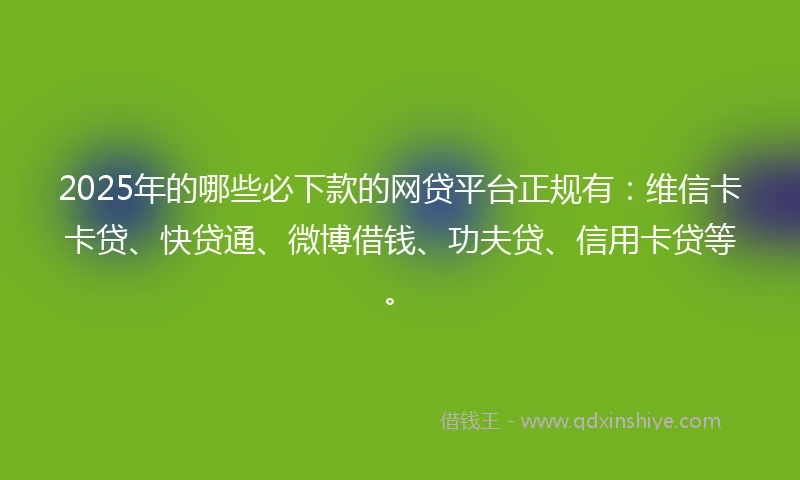 2025年的哪些必下款的网贷平台正规有：维信卡卡贷、快贷通、微博借钱、功夫贷、信用卡贷等。
