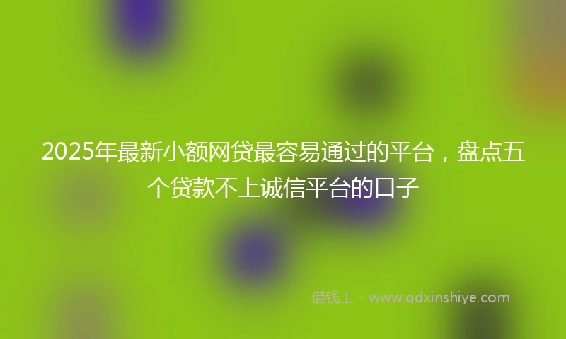 2025年最新小额网贷最容易通过的平台，盘点五个贷款不上诚信平台的口子