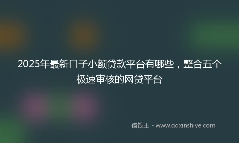 2025年最新口子小额贷款平台有哪些，整合五个极速审核的网贷平台