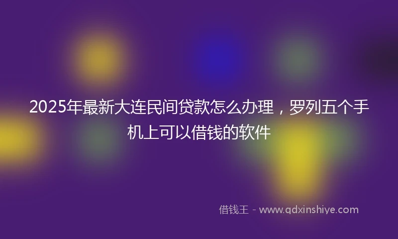 2025年最新大连民间贷款怎么办理，罗列五个手机上可以借钱的软件