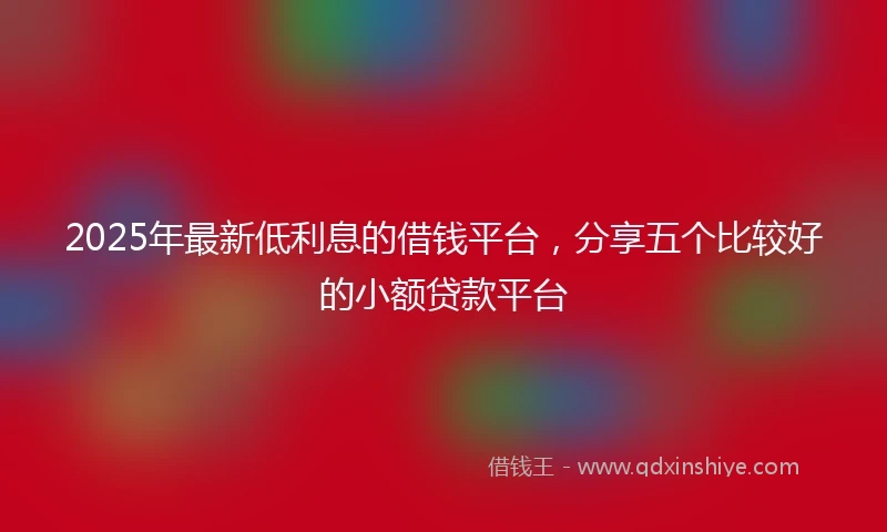 2025年最新低利息的借钱平台，分享五个比较好的小额贷款平台