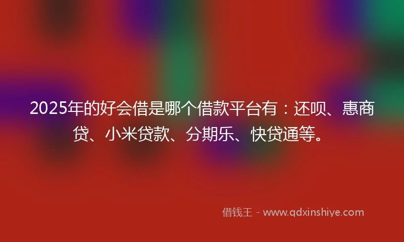 2025年的好会借是哪个借款平台有：还呗、惠商贷、小米贷款、分期乐、快贷通等。