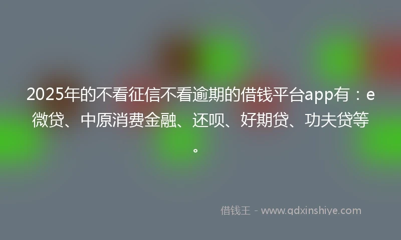 2025年的不看征信不看逾期的借钱平台app有：e微贷、中原消费金融、还呗、好期贷、功夫贷等。