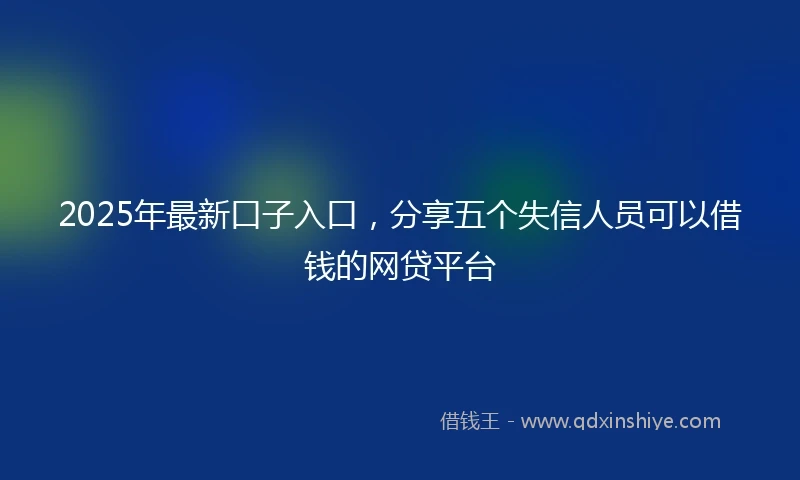 2025年最新口子入口，分享五个失信人员可以借钱的网贷平台