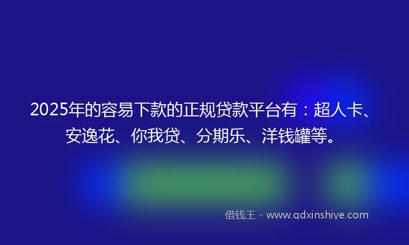 2025年的容易下款的正规贷款平台有：超人卡、安逸花、你我贷、分期乐、洋钱罐等。