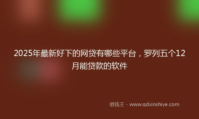 2025年最新好下的网贷有哪些平台，罗列五个12月能贷款的软件