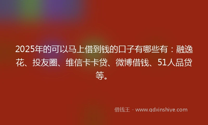 2025年的可以马上借到钱的口子有哪些有：融逸花、投友圈、维信卡卡贷、微博借钱、51人品贷等。