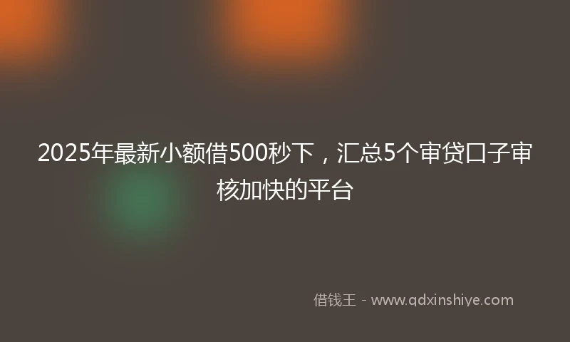 2025年最新小额借500秒下，汇总5个审贷口子审核加快的平台