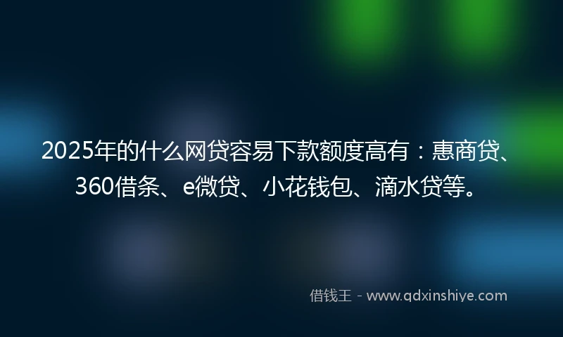 2025年的什么网贷容易下款额度高有：惠商贷、360借条、e微贷、小花钱包、滴水贷等。