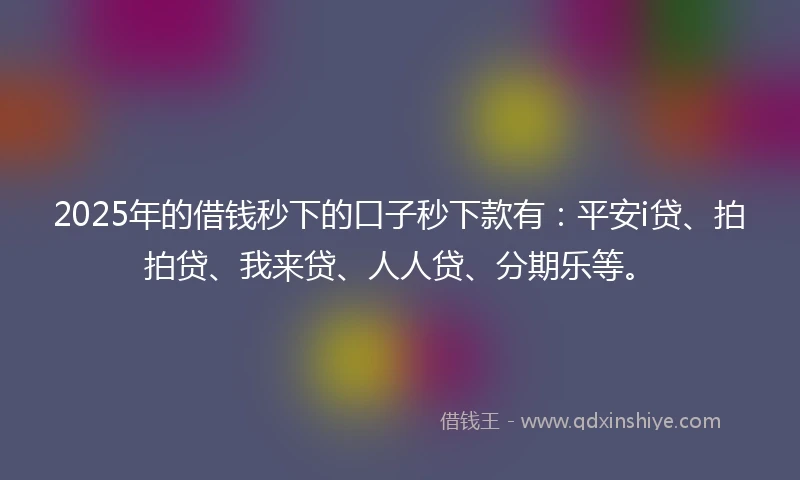 2025年的借钱秒下的口子秒下款有：平安i贷、拍拍贷、我来贷、人人贷、分期乐等。