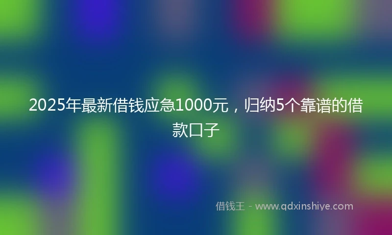 2025年最新借钱应急1000元，归纳5个靠谱的借款口子