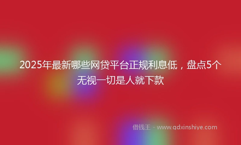 2025年最新哪些网贷平台正规利息低，盘点5个无视一切是人就下款
