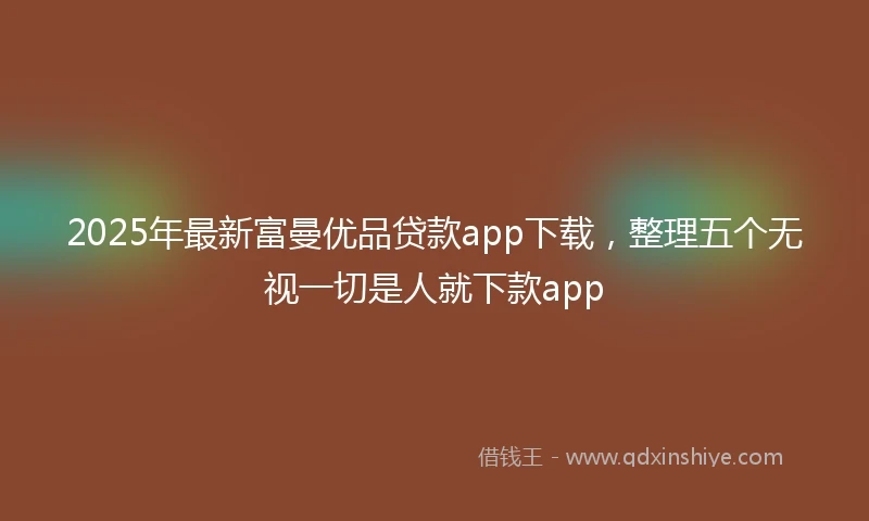 2025年最新富曼优品贷款app下载，整理五个无视一切是人就下款app