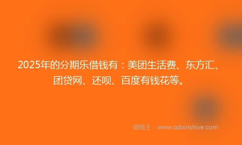 2025年的分期乐借钱有：美团生活费、东方汇、团贷网、还呗、百度有钱花等。