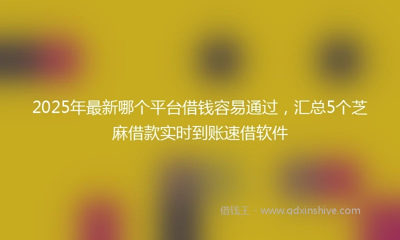 2025年最新哪个平台借钱容易通过，汇总5个芝麻借款实时到账速借软件