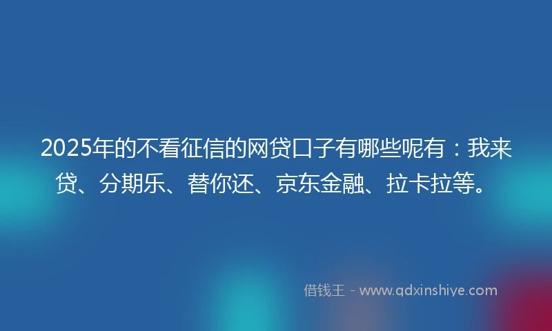2025年的不看征信的网贷口子有哪些呢有：我来贷、分期乐、替你还、京东金融、拉卡拉等。