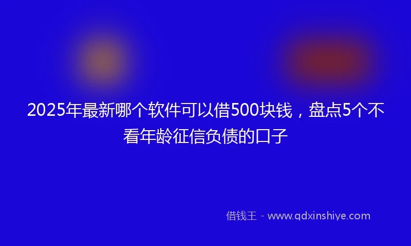 2025年最新哪个软件可以借500块钱，盘点5个不看年龄征信负债的口子