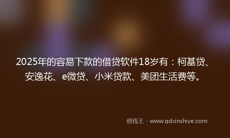 2025年的容易下款的借贷软件18岁有：柯基贷、安逸花、e微贷、小米贷款、美团生活费等。