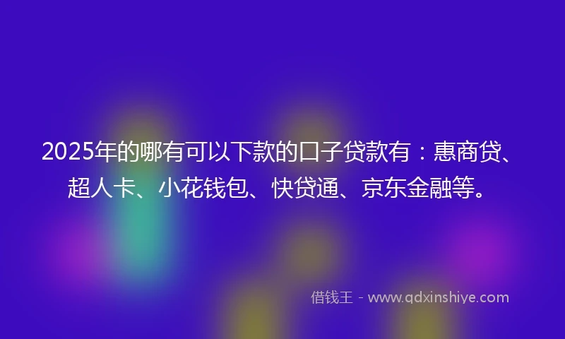 2025年的哪有可以下款的口子贷款有：惠商贷、超人卡、小花钱包、快贷通、京东金融等。