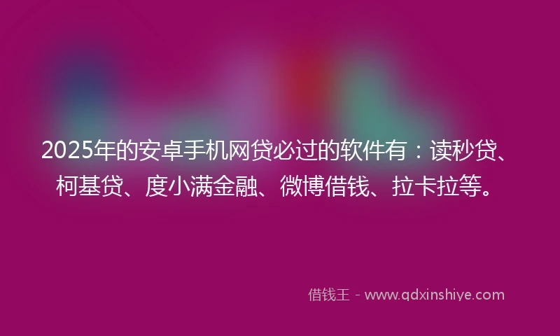 2025年的安卓手机网贷必过的软件有：读秒贷、柯基贷、度小满金融、微博借钱、拉卡拉等。