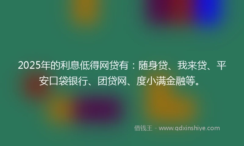 2025年的利息低得网贷有：随身贷、我来贷、平安口袋银行、团贷网、度小满金融等。