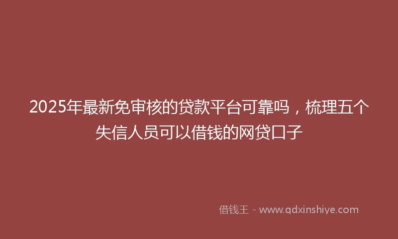 2025年最新免审核的贷款平台可靠吗，梳理五个失信人员可以借钱的网贷口子