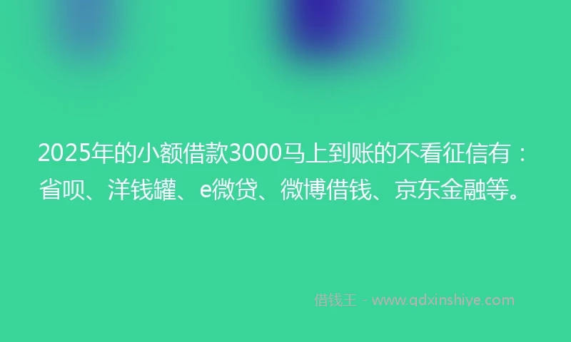 2025年的小额借款3000马上到账的不看征信有：省呗、洋钱罐、e微贷、微博借钱、京东金融等。