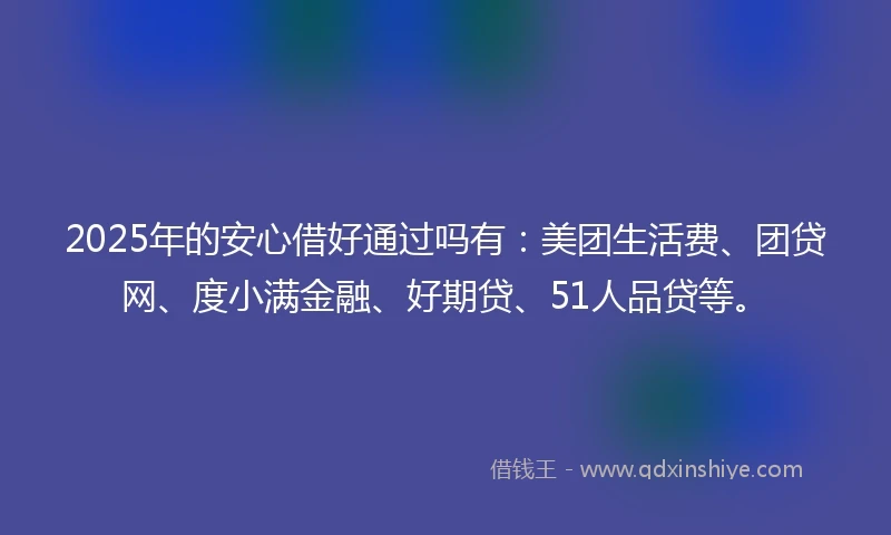 2025年的安心借好通过吗有：美团生活费、团贷网、度小满金融、好期贷、51人品贷等。