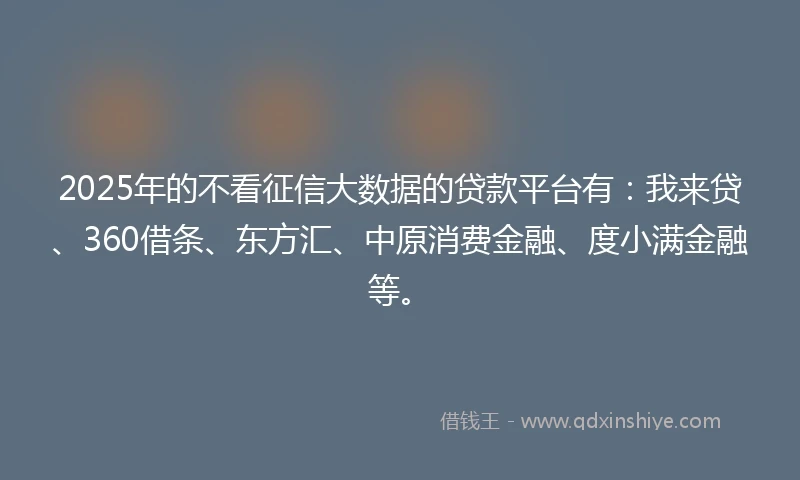 2025年的不看征信大数据的贷款平台有：我来贷、360借条、东方汇、中原消费金融、度小满金融等。