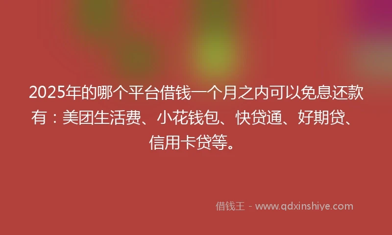 2025年的哪个平台借钱一个月之内可以免息还款有：美团生活费、小花钱包、快贷通、好期贷、信用卡贷等。