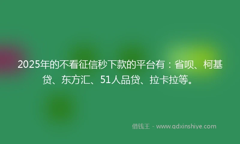 2025年的不看征信秒下款的平台有：省呗、柯基贷、东方汇、51人品贷、拉卡拉等。