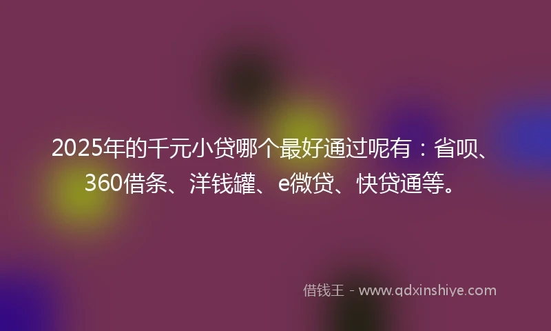 2025年的千元小贷哪个最好通过呢有：省呗、360借条、洋钱罐、e微贷、快贷通等。