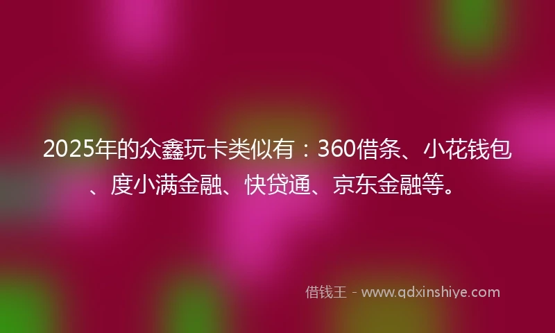 2025年的众鑫玩卡类似有：360借条、小花钱包、度小满金融、快贷通、京东金融等。