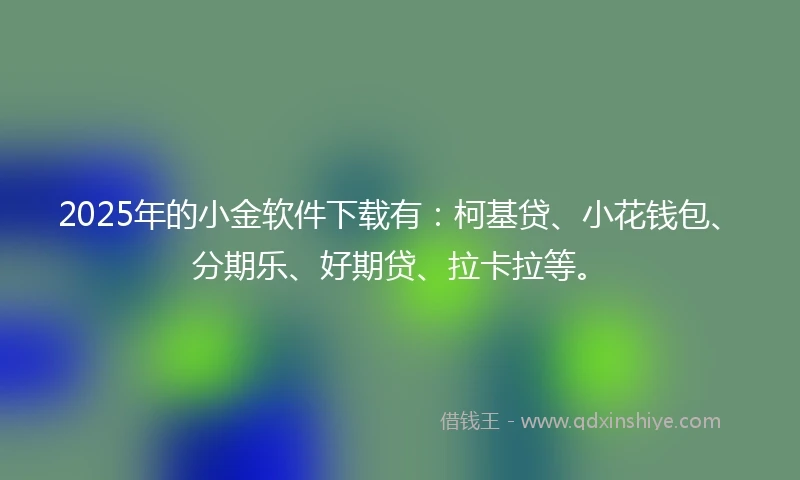 2025年的小金软件下载有：柯基贷、小花钱包、分期乐、好期贷、拉卡拉等。