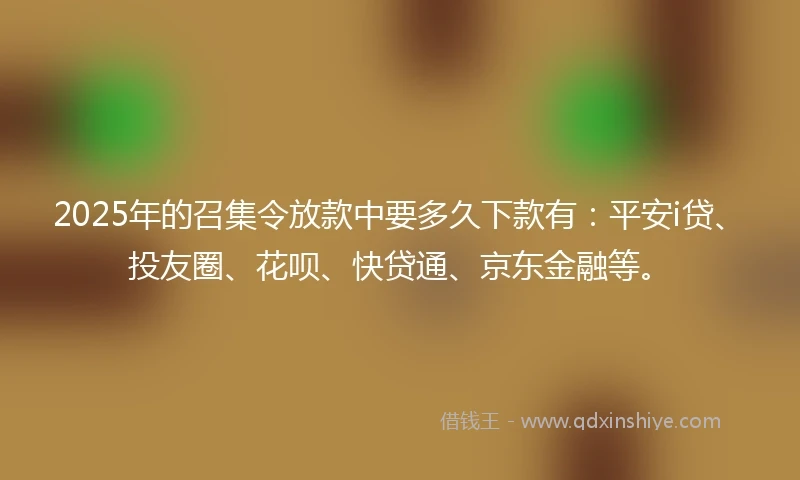 2025年的召集令放款中要多久下款有：平安i贷、投友圈、花呗、快贷通、京东金融等。