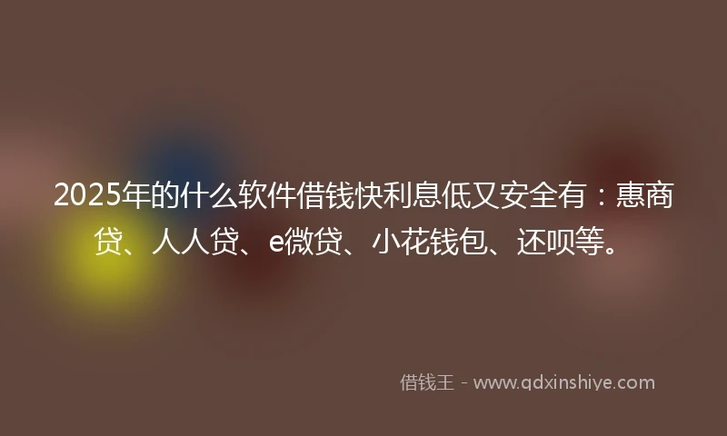 2025年的什么软件借钱快利息低又安全有：惠商贷、人人贷、e微贷、小花钱包、还呗等。