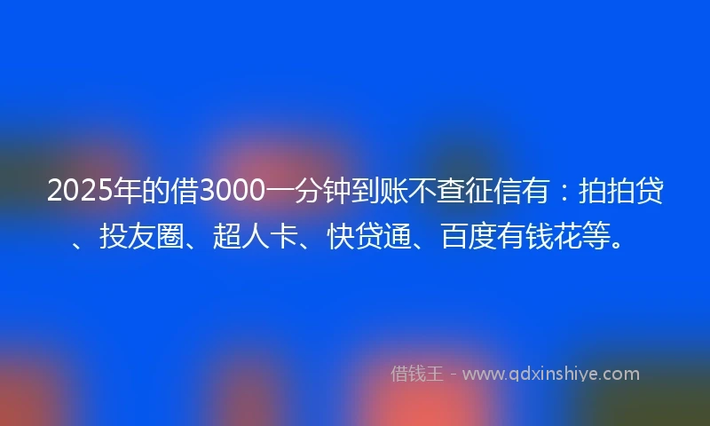 2025年的借3000一分钟到账不查征信有：拍拍贷、投友圈、超人卡、快贷通、百度有钱花等。