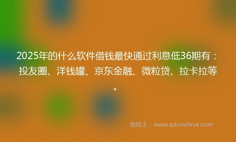 2025年的什么软件借钱最快通过利息低36期有：投友圈、洋钱罐、京东金融、微粒贷、拉卡拉等。