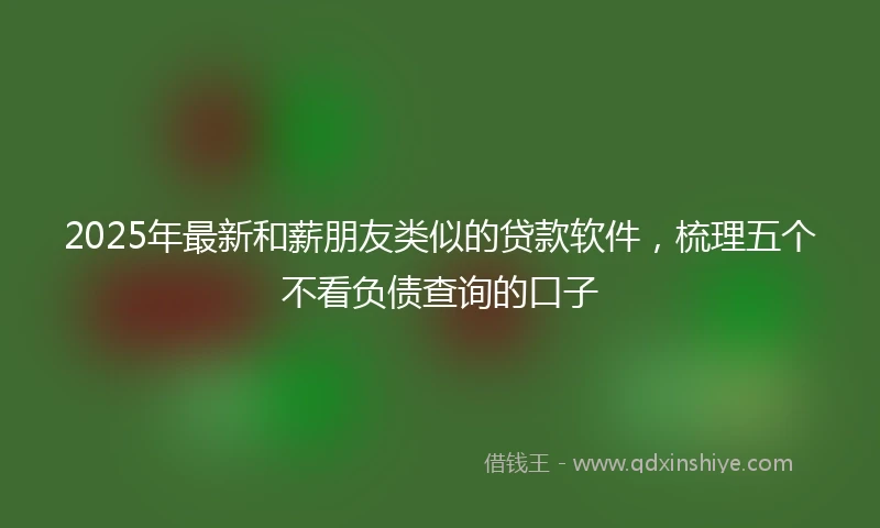 2025年最新和薪朋友类似的贷款软件，梳理五个不看负债查询的口子