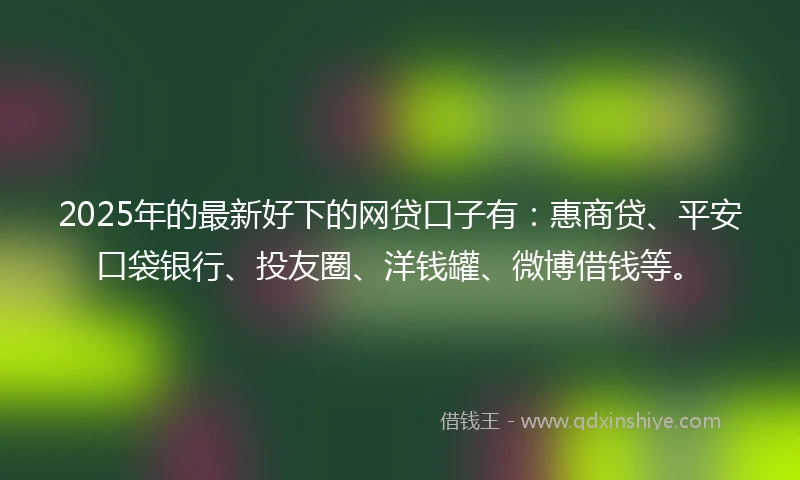 2025年的最新好下的网贷口子有：惠商贷、平安口袋银行、投友圈、洋钱罐、微博借钱等。