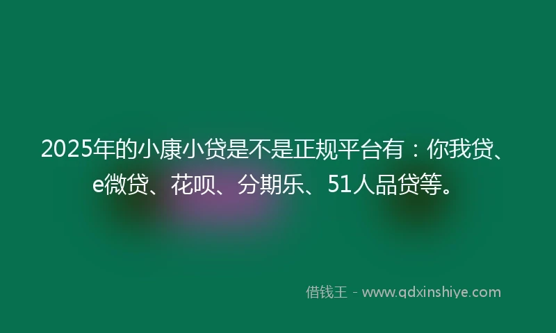 2025年的小康小贷是不是正规平台有：你我贷、e微贷、花呗、分期乐、51人品贷等。