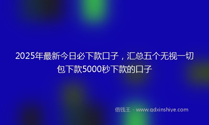 2025年最新今日必下款口子，汇总五个无视一切包下款5000秒下款的口子