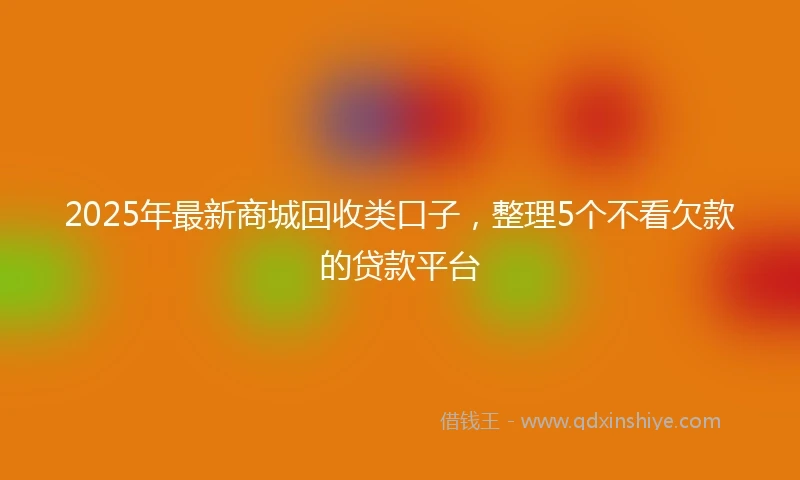 2025年最新商城回收类口子，整理5个不看欠款的贷款平台