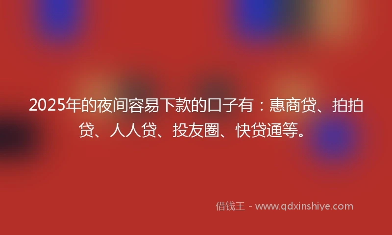 2025年的夜间容易下款的口子有:惠商贷、拍拍贷、人人贷、投友圈、快贷通等。