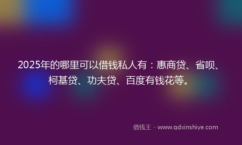 2025年的哪里可以借钱私人有：惠商贷、省呗、柯基贷、功夫贷、百度有钱花等。